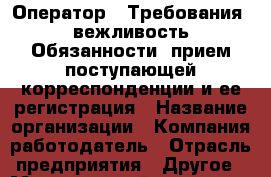 Оператор.  Требования: вежливость Обязанности: прием поступающей корреспонденции и ее регистрация › Название организации ­ Компания-работодатель › Отрасль предприятия ­ Другое › Минимальный оклад ­ 1 - Все города Работа » Вакансии   . Мордовия респ.